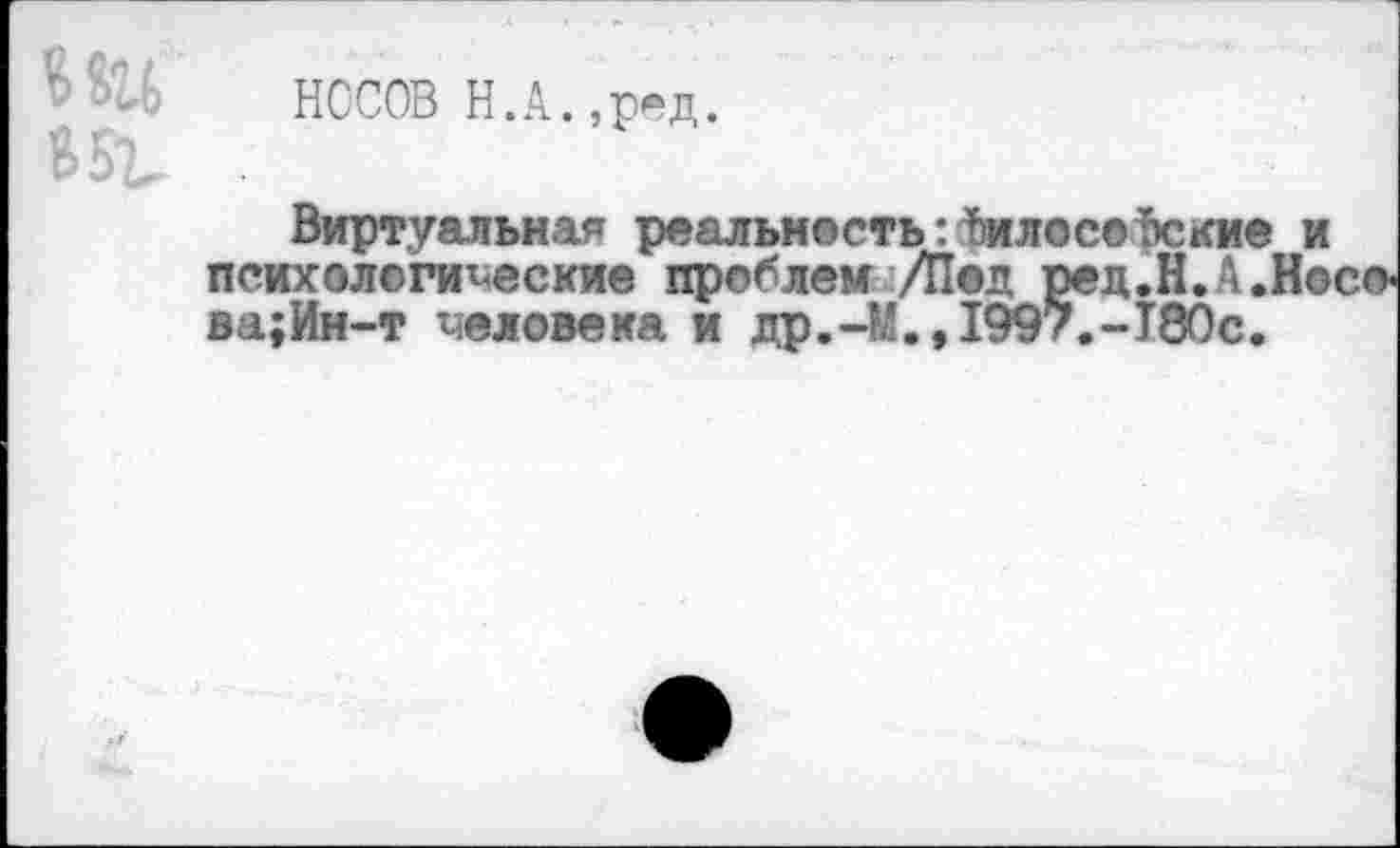 ﻿НОСОВ Н.А.,ред.
Виртуальная реальность: философские психологические проблем /Под ред.Н.А. ва;Ин-т человека и др.-М.,1997.-Т80с.